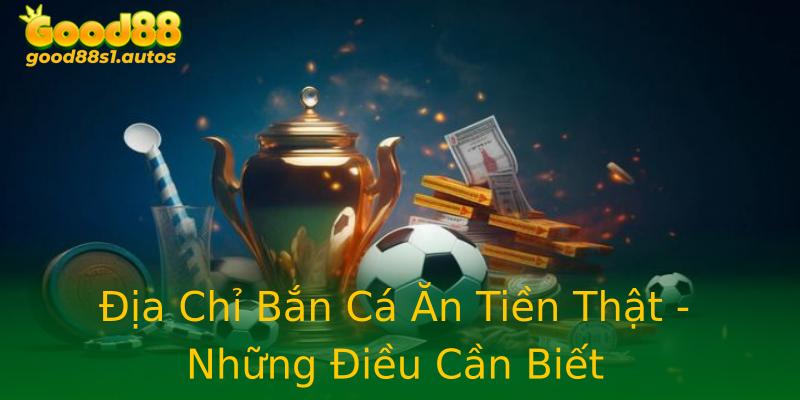 Địa Chỉ Bắn Cá Ăn Tiền Thật - Những Điều Cần Biết