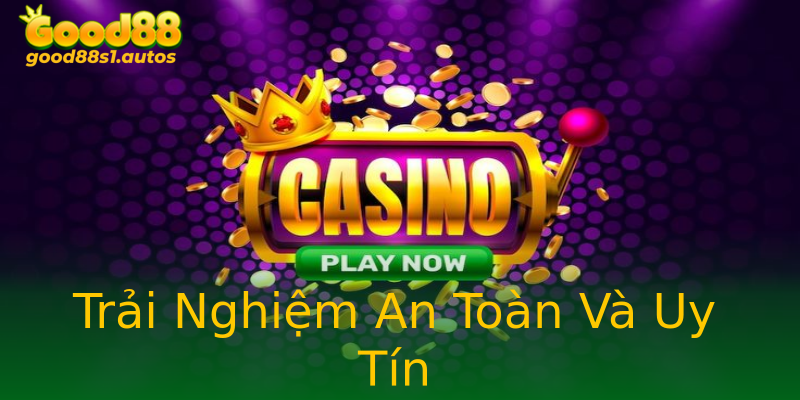 Trải Nghiệm An Toàn Và Uy Tín