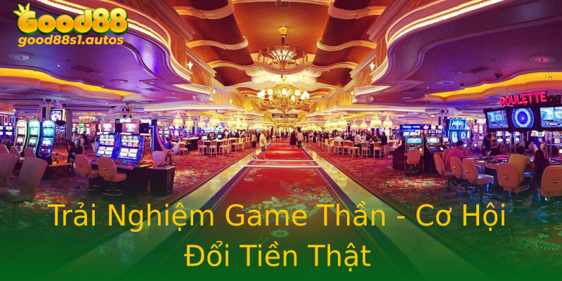 Trải Nghiệm Game Thần - Cơ Hội Đổi Tiền Thật
