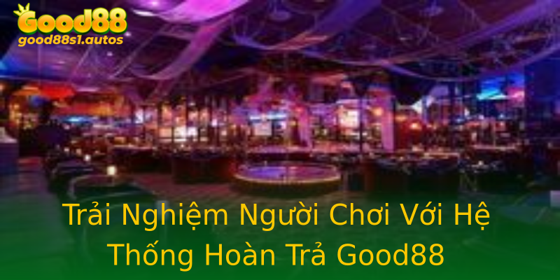 Trải Nghiệm Người Chơi Với Hệ Thống Hoàn Trả Good88