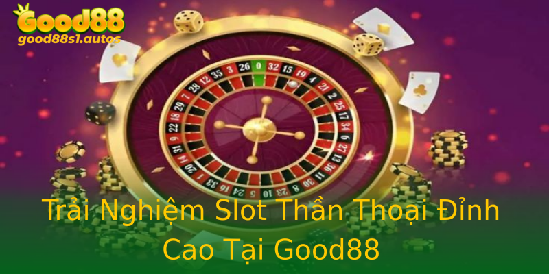 Trải Nghiệm Slot Thần Thoại Đỉnh Cao Tại Good88